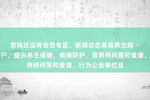 官网还设有会员专区、新闻动态草莓养生网 - 健康养生第一门户，提供养生保健，疾病防护，营养师问答和食谱、行为公告等栏目