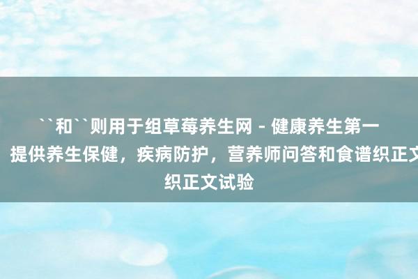 ``和``则用于组草莓养生网 - 健康养生第一门户，提供养生保健，疾病防护，营养师问答和食谱织正文试验