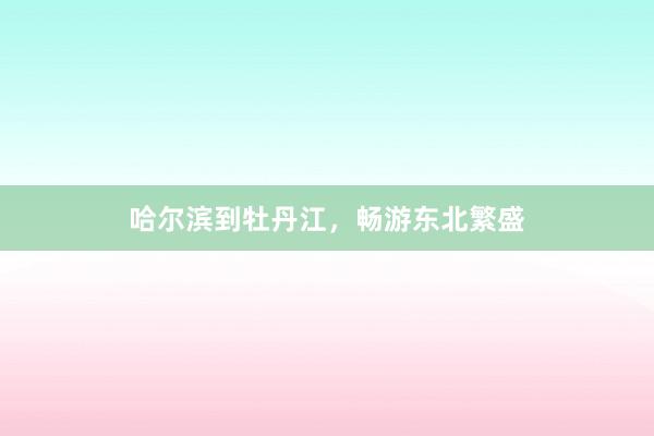 哈尔滨到牡丹江，畅游东北繁盛