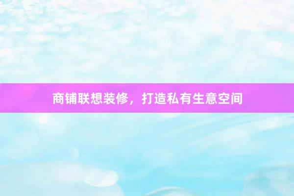 商铺联想装修，打造私有生意空间